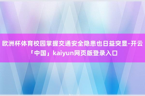 欧洲杯体育校园掌握交通安全隐患也日益突显-开云「中国」kai