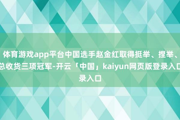 体育游戏app平台中国选手赵金红取得挺举、捏举、总收货三项冠