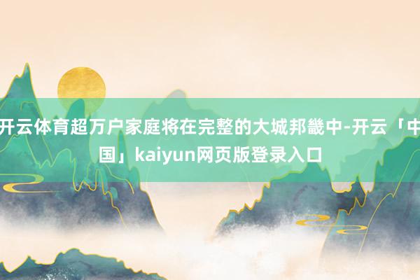 开云体育超万户家庭将在完整的大城邦畿中-开云「中国」kaiy