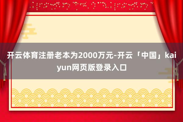 开云体育注册老本为2000万元-开云「中国」kaiyun网页
