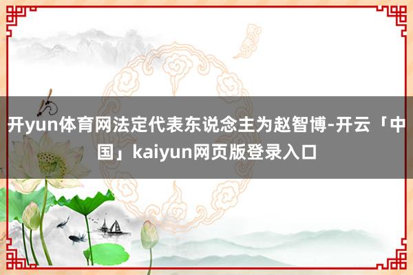 开yun体育网法定代表东说念主为赵智博-开云「中国」kaiy
