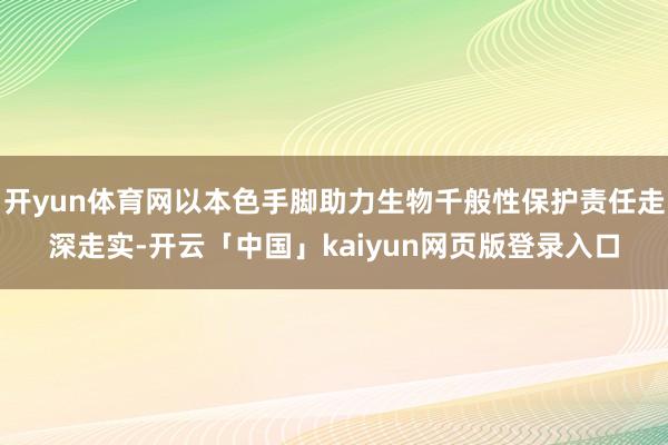 开yun体育网以本色手脚助力生物千般性保护责任走深走实-开云「中国」kaiyun网页版登录入口