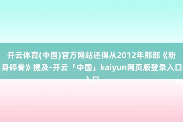 开云体育(中国)官方网站还得从2012年那部《粉身碎骨》提及-开云「中国」kaiyun网页版登录入口