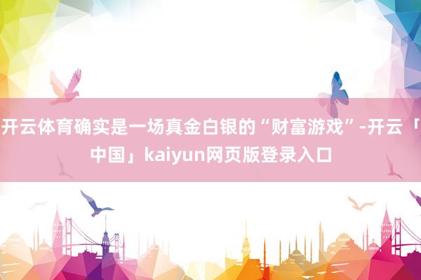 开云体育确实是一场真金白银的“财富游戏”-开云「中国」kai