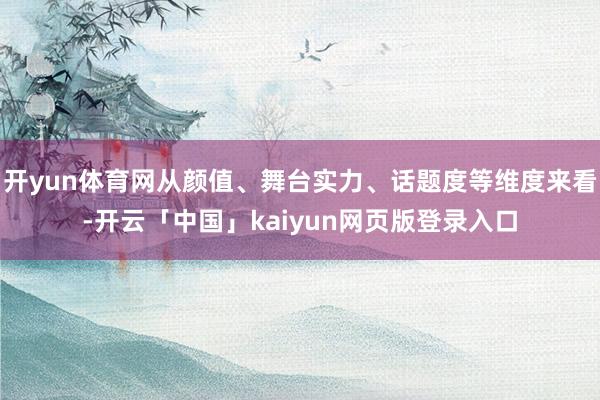 开yun体育网从颜值、舞台实力、话题度等维度来看-开云「中国