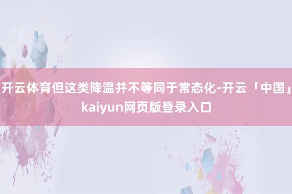 开云体育但这类降温并不等同于常态化-开云「中国」kaiyun
