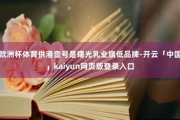 欧洲杯体育供港壹号是曙光乳业旗低品牌-开云「中国」kaiyu