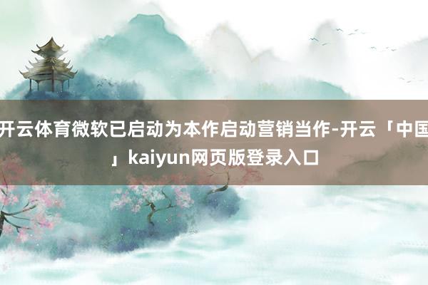 开云体育微软已启动为本作启动营销当作-开云「中国」kaiyu