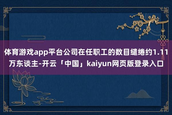 体育游戏app平台公司在任职工的数目缱绻约1.11万东谈主-