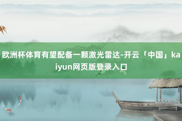 欧洲杯体育有望配备一颗激光雷达-开云「中国」kaiyun网页