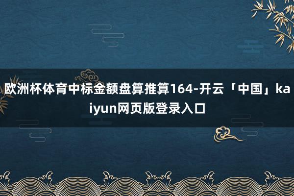 欧洲杯体育中标金额盘算推算164-开云「中国」kaiyun网