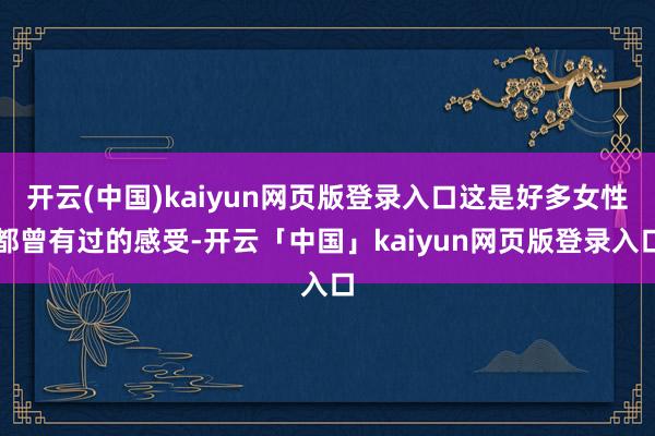 开云(中国)kaiyun网页版登录入口这是好多女性都曾有过的