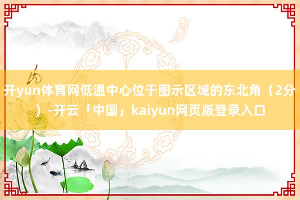 开yun体育网低温中心位于图示区域的东北角（2分）-开云「中
