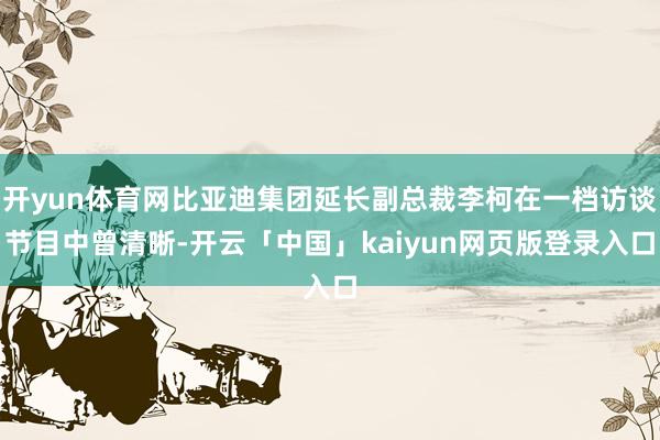 开yun体育网比亚迪集团延长副总裁李柯在一档访谈节目中曾清晰