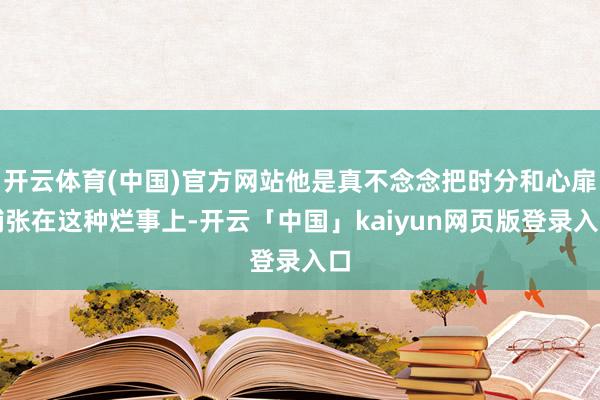 开云体育(中国)官方网站他是真不念念把时分和心扉铺张在这种烂