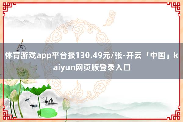 体育游戏app平台报130.49元/张-开云「中国」kaiy
