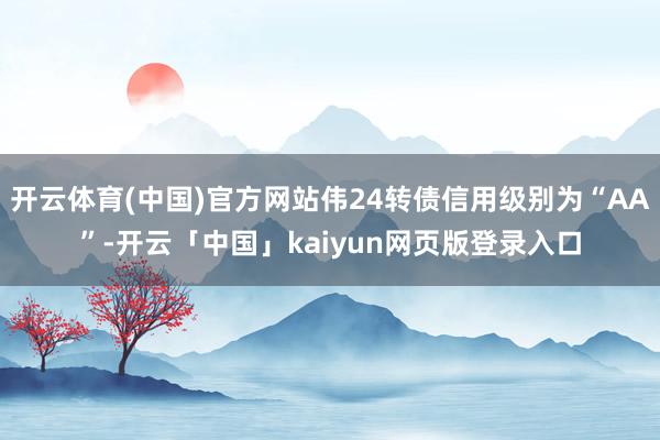 开云体育(中国)官方网站伟24转债信用级别为“AA”-开云「