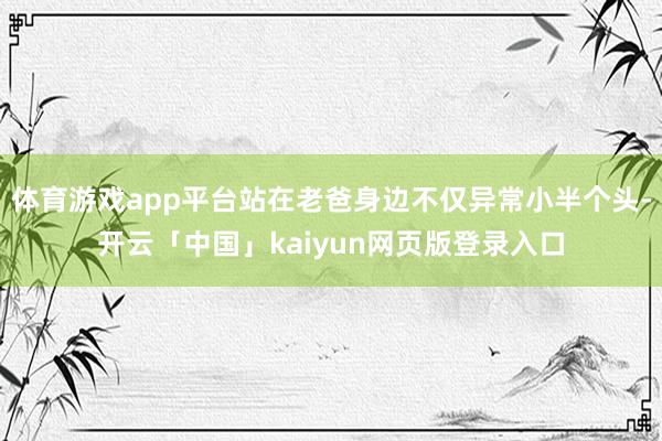 体育游戏app平台站在老爸身边不仅异常小半个头-开云「中国」