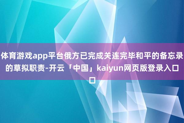体育游戏app平台俄方已完成关连完毕和平的备忘录的草拟职责-