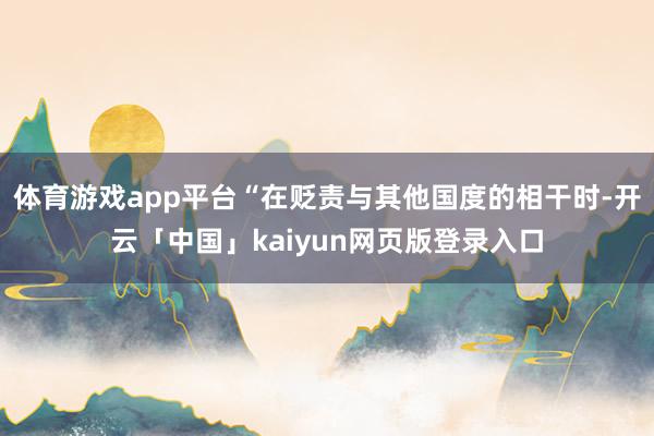 体育游戏app平台“在贬责与其他国度的相干时-开云「中国」k