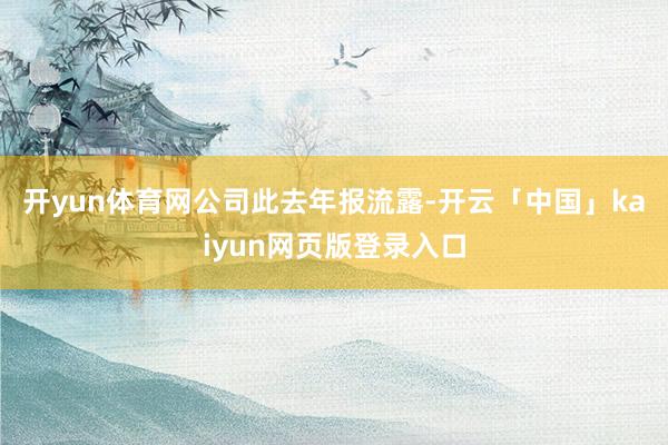 开yun体育网　　公司此去年报流露-开云「中国」kaiyun
