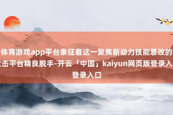 体育游戏app平台象征着这一聚焦新动力技能篡改的伏击平台精良