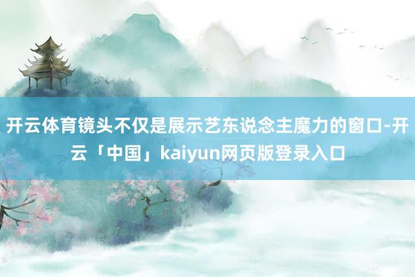 开云体育镜头不仅是展示艺东说念主魔力的窗口-开云「中国」ka