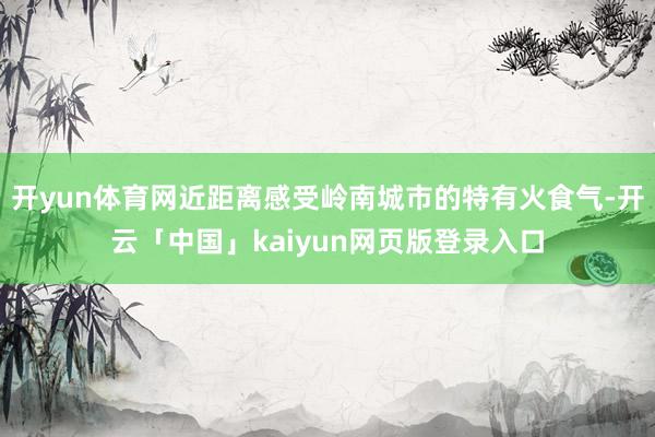 开yun体育网近距离感受岭南城市的特有火食气-开云「中国」k