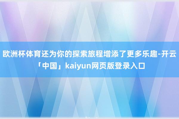 欧洲杯体育还为你的探索旅程增添了更多乐趣-开云「中国」kai
