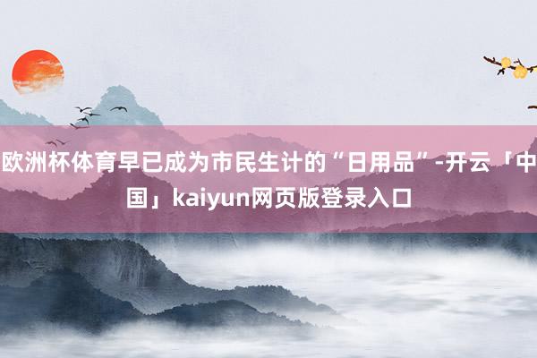 欧洲杯体育早已成为市民生计的“日用品”-开云「中国」kaiy