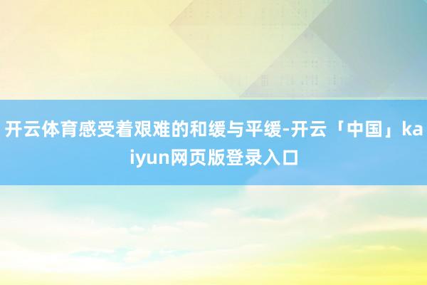 开云体育感受着艰难的和缓与平缓-开云「中国」kaiyun网页