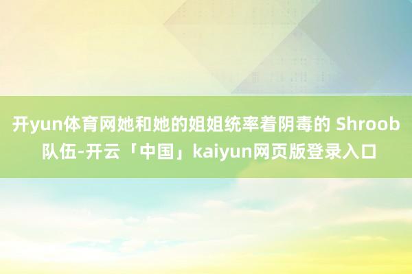 开yun体育网她和她的姐姐统率着阴毒的 Shroob 队伍-