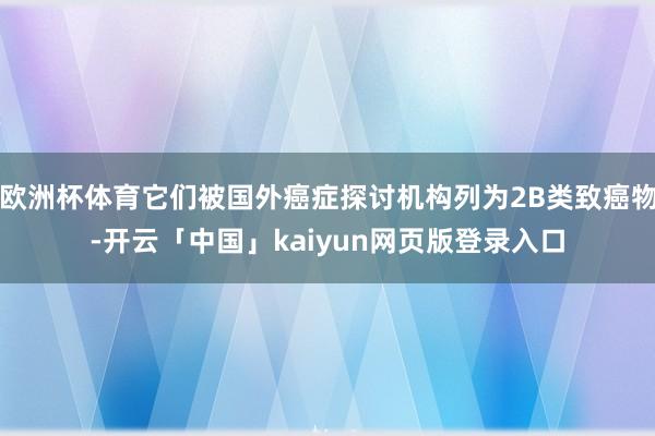 欧洲杯体育它们被国外癌症探讨机构列为2B类致癌物-开云「中国