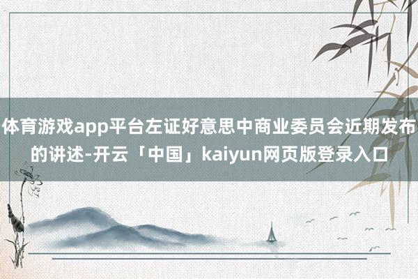 体育游戏app平台左证好意思中商业委员会近期发布的讲述-开云「中国」kaiyun网页版登录入口