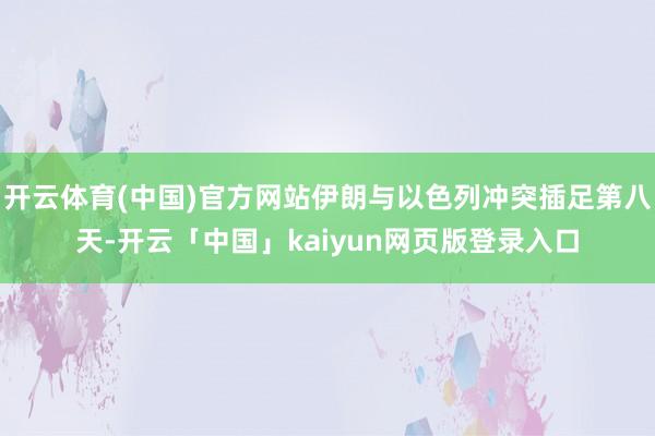 开云体育(中国)官方网站伊朗与以色列冲突插足第八天-开云「中
