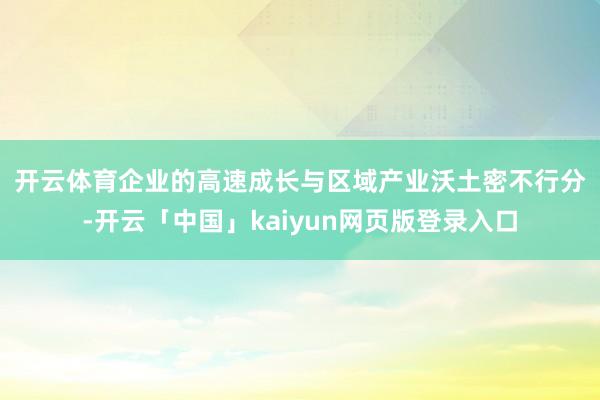 开云体育　　企业的高速成长与区域产业沃土密不行分-开云「中国