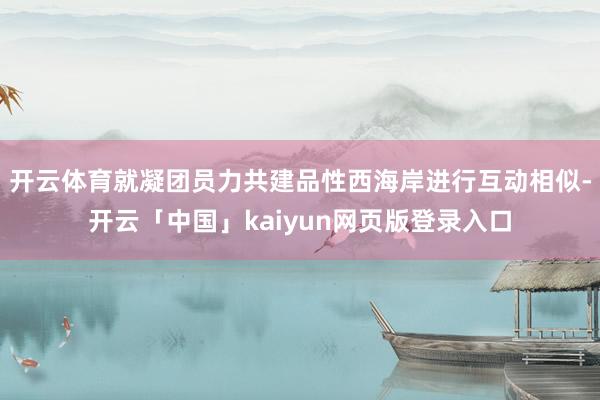 开云体育就凝团员力共建品性西海岸进行互动相似-开云「中国」k