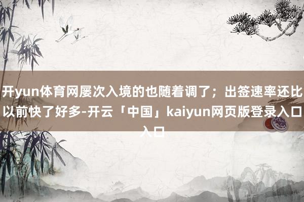 开yun体育网屡次入境的也随着调了；出签速率还比以前快了好多
