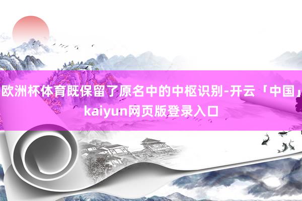 欧洲杯体育既保留了原名中的中枢识别-开云「中国」kaiyun