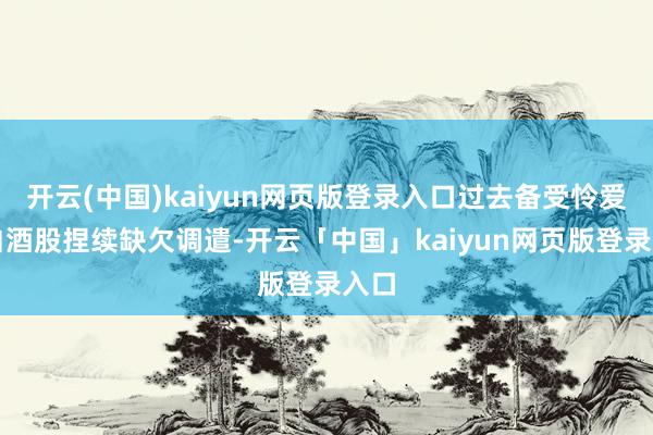 开云(中国)kaiyun网页版登录入口过去备受怜爱的白酒股捏