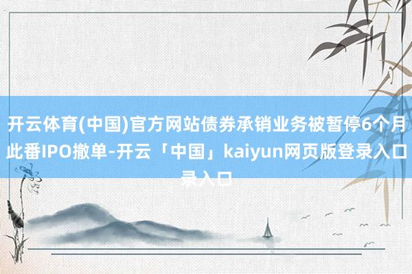 开云体育(中国)官方网站债券承销业务被暂停6个月此番IPO撤