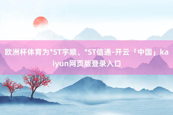 欧洲杯体育为*ST宇顺、*ST信通-开云「中国」kaiyun