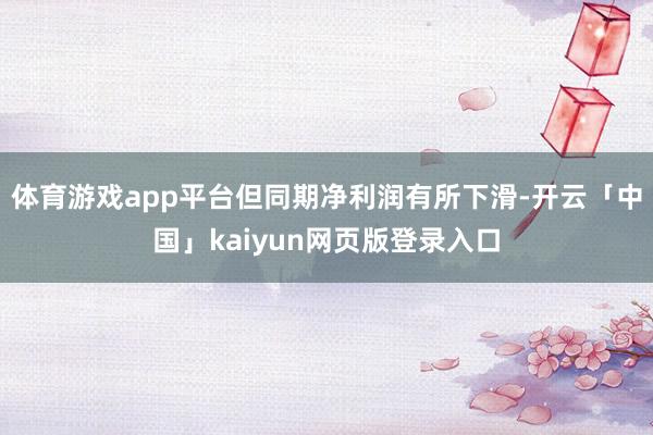 体育游戏app平台但同期净利润有所下滑-开云「中国」kaiy