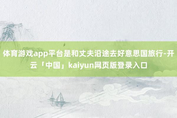 体育游戏app平台是和丈夫沿途去好意思国旅行-开云「中国」k