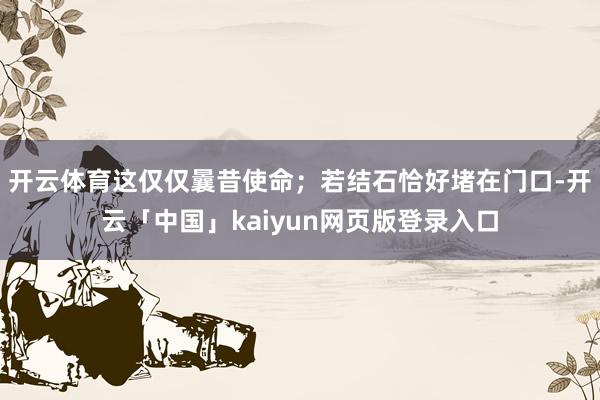 开云体育这仅仅曩昔使命；若结石恰好堵在门口-开云「中国」ka