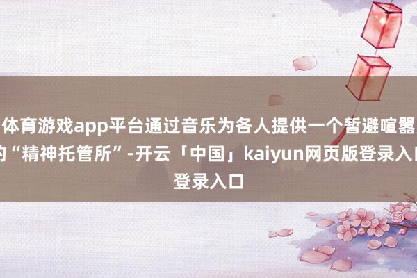 体育游戏app平台通过音乐为各人提供一个暂避喧嚣的“精神托管