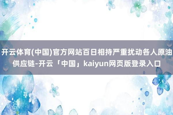 开云体育(中国)官方网站百日相持严重扰动各人原油供应链-开云