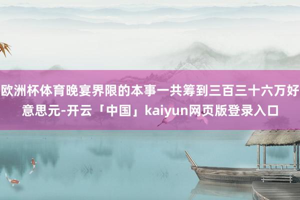 欧洲杯体育晚宴界限的本事一共筹到三百三十六万好意思元-开云「