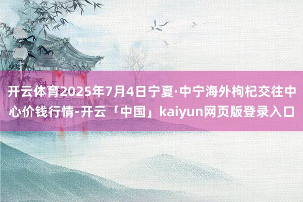 开云体育2025年7月4日宁夏·中宁海外枸杞交往中心价钱行情
