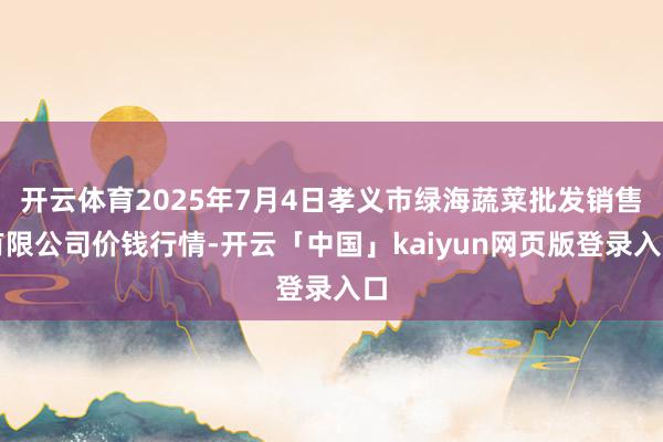 开云体育2025年7月4日孝义市绿海蔬菜批发销售有限公司价钱
